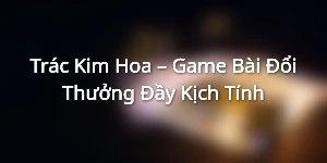 Trác Kim Hoa – Game Bài Đổi Thưởng Đầy Kịch Tính